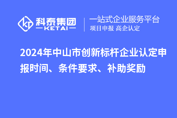 2024年中山市創(chuàng)新標(biāo)桿企業(yè)認(rèn)定申報時間、條件要求、補助獎勵