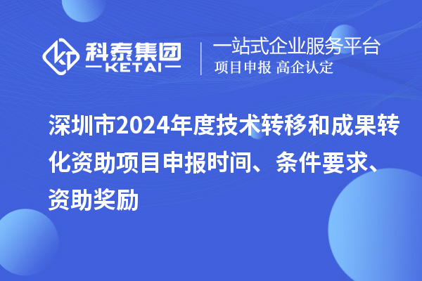 深圳市2024年度技術(shù)轉(zhuǎn)移和成果轉(zhuǎn)化資助<a href=http://www.bxlmsc.com/shenbao.html target=_blank class=infotextkey>項(xiàng)目申報(bào)</a>時(shí)間、條件要求、資助獎(jiǎng)勵(lì)
