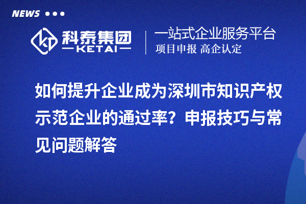 如何提升企業(yè)成為深圳市知識產(chǎn)權(quán)示范企業(yè)的通過率？申報技巧與常見問題解答