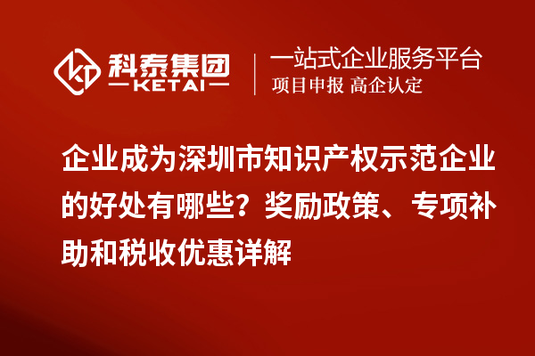 企業(yè)成為深圳市知識產(chǎn)權(quán)示范企業(yè)的好處有哪些？獎勵政策、專項補助和稅收優(yōu)惠詳解