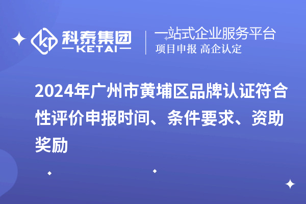 2024年廣州市黃埔區(qū)品牌認證符合性評價申報時間、條件要求、資助獎勵
