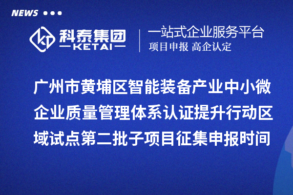 廣州市黃埔區(qū)智能裝備產(chǎn)業(yè)中小微企業(yè)質(zhì)量管理體系認(rèn)證提升行動(dòng)區(qū)域試點(diǎn)第二批子項(xiàng)目征集申報(bào)時(shí)間、條件要求、扶持獎(jiǎng)勵(lì)