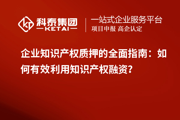  企業(yè)知識(shí)產(chǎn)權(quán)質(zhì)押的全面指南：如何有效利用知識(shí)產(chǎn)權(quán)融資？