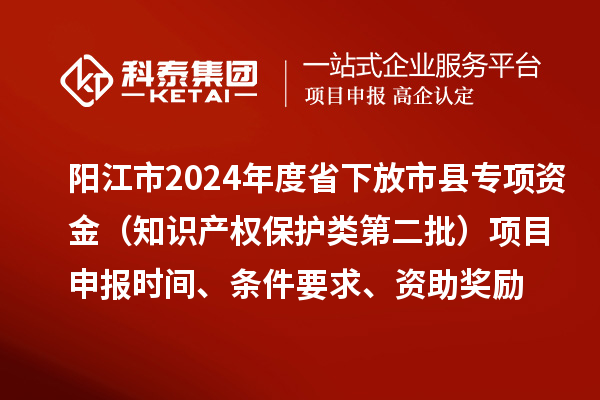 陽江市2024年度省下放市縣專項資金（知識產(chǎn)權(quán)保護類第二批）<a href=http://www.bxlmsc.com/shenbao.html target=_blank class=infotextkey>項目申報</a>時間、條件要求、資助獎勵