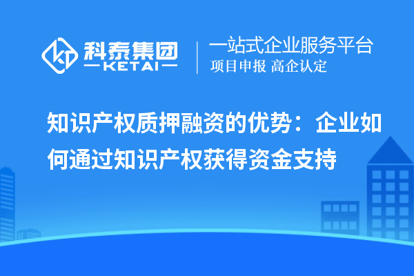知識(shí)產(chǎn)權(quán)質(zhì)押融資的優(yōu)勢(shì)：企業(yè)如何通過知識(shí)產(chǎn)權(quán)獲得資金支持