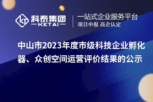 中山市2023年度市級科技企業(yè)孵化器、眾創(chuàng)空間運營評價結果的公示