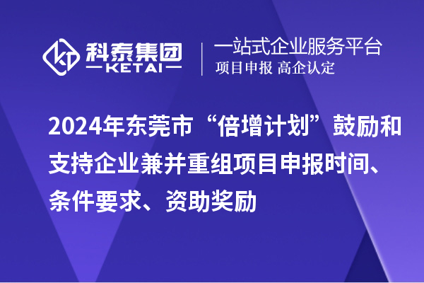 2024年?yáng)|莞市“倍增計(jì)劃”鼓勵(lì)和支持企業(yè)兼并重組項(xiàng)目申報(bào)時(shí)間、條件要求、資助獎(jiǎng)勵(lì)
