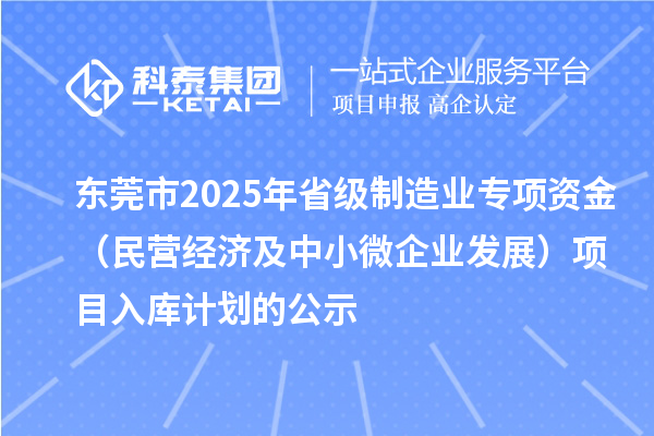 東莞市2025年省級制造業(yè)專項(xiàng)資金（民營經(jīng)濟(jì)及中小微企業(yè)發(fā)展）項(xiàng)目入庫計(jì)劃的公示