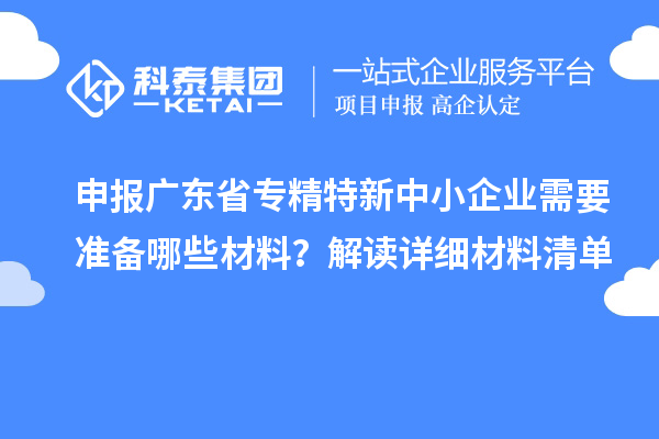 申報(bào)廣東省專精特新中小企業(yè)需要準(zhǔn)備哪些材料？解讀詳細(xì)材料清單