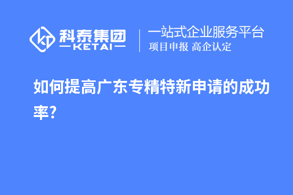 如何提高廣東專精特新申請(qǐng)的成功率?