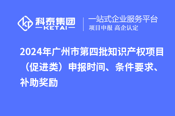 2024年廣州市第四批知識產(chǎn)權項目（促進類）申報時間、條件要求、補助獎勵