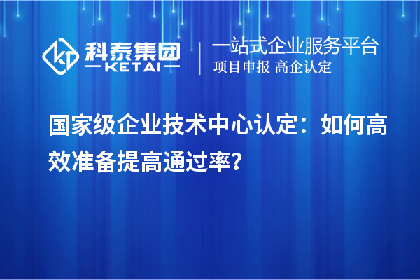 國(guó)家級(jí)企業(yè)技術(shù)中心認(rèn)定：如何高效準(zhǔn)備提高通過(guò)率？