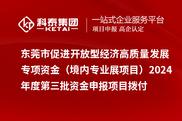 東莞市促進(jìn)開(kāi)放型經(jīng)濟(jì)高質(zhì)量發(fā)展專項(xiàng)資金（境內(nèi)專業(yè)展項(xiàng)目）2024年度第三批資金申報(bào)項(xiàng)目撥付