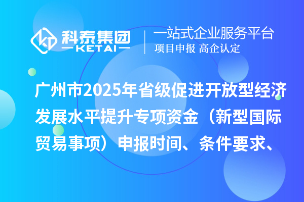 廣州市2025年省級促進開放型經(jīng)濟發(fā)展水平提升專項資金（新型國際貿(mào)易事項）申報時間、條件要求、扶持獎勵
