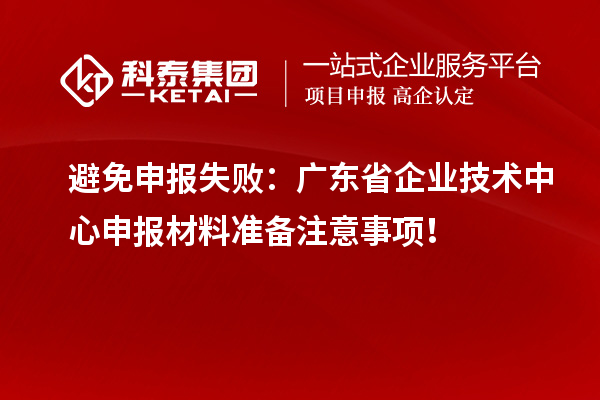 避免申報(bào)失?。簭V東省企業(yè)技術(shù)中心申報(bào)材料準(zhǔn)備注意事項(xiàng)！