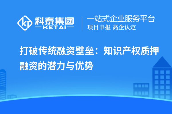 打破傳統(tǒng)融資壁壘：知識產(chǎn)權質(zhì)押融資的潛力與優(yōu)勢