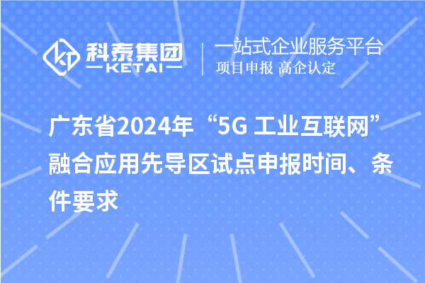 廣東省2024年“5G+工業(yè)互聯(lián)網(wǎng)”融合應(yīng)用先導(dǎo)區(qū)試點(diǎn)申報(bào)時(shí)間、條件要求