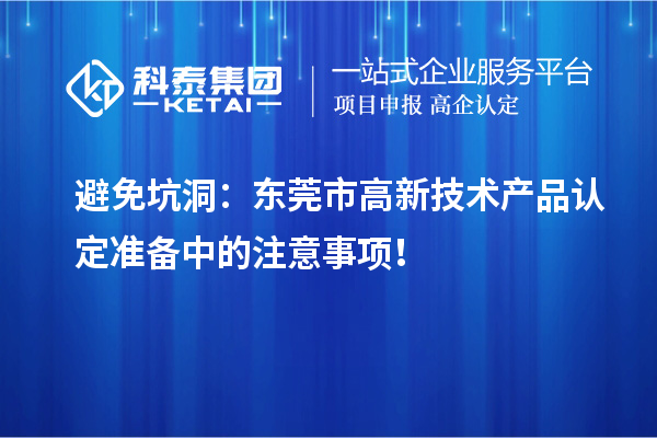 避免坑洞：東莞市高新技術(shù)產(chǎn)品認定準備中的注意事項！