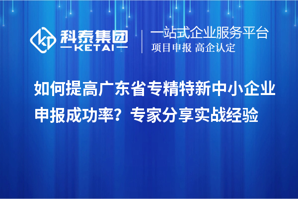 如何提高廣東省<a href=http://www.bxlmsc.com/fuwu/zhuanjingtexin.html target=_blank class=infotextkey>專精特新中小企業(yè)</a>申報成功率？專家分享實戰(zhàn)經(jīng)驗