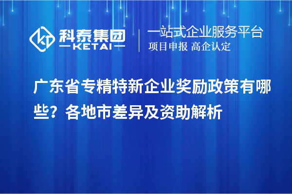廣東省專(zhuān)精特新企業(yè)獎(jiǎng)勵(lì)政策有哪些？各地市差異及資助解析