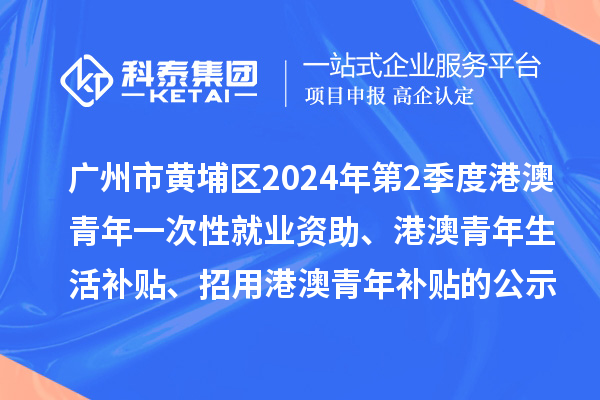 廣州市黃埔區(qū)2024年第2季度港澳青年一次性就業(yè)資助、港澳青年生活補(bǔ)貼、招用港澳青年補(bǔ)貼的公示
