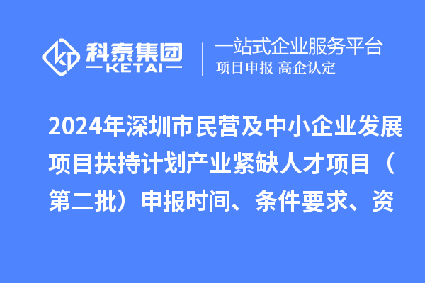 2024年深圳市民營及中小企業(yè)發(fā)展項(xiàng)目扶持計(jì)劃產(chǎn)業(yè)緊缺人才項(xiàng)目（第二批）申報(bào)時(shí)間、條件要求、資助獎(jiǎng)勵(lì)