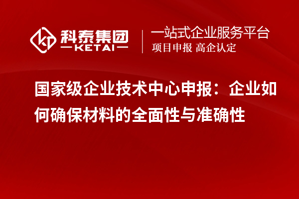 國家級(jí)企業(yè)技術(shù)中心申報(bào)：企業(yè)如何確保材料的全面性與準(zhǔn)確性