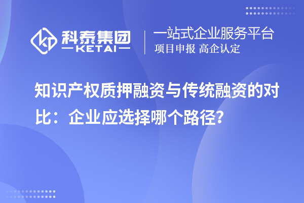 知識產(chǎn)權(quán)質(zhì)押融資與傳統(tǒng)融資的對比：企業(yè)應(yīng)選擇哪個路徑？