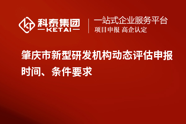 肇慶市新型研發(fā)機(jī)構(gòu)動態(tài)評估申報(bào)時(shí)間、條件要求