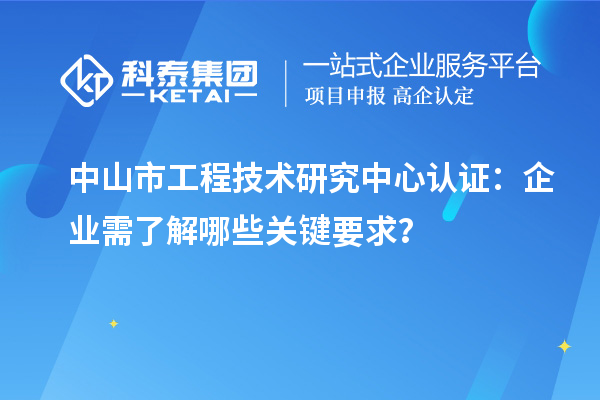 中山市工程技術(shù)研究中心認(rèn)證：企業(yè)需了解哪些關(guān)鍵要求？