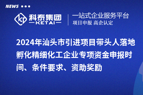 2024年汕頭市引進(jìn)項目帶頭人落地孵化精細(xì)化工企業(yè)專項資金申報時間、條件要求、資助獎勵