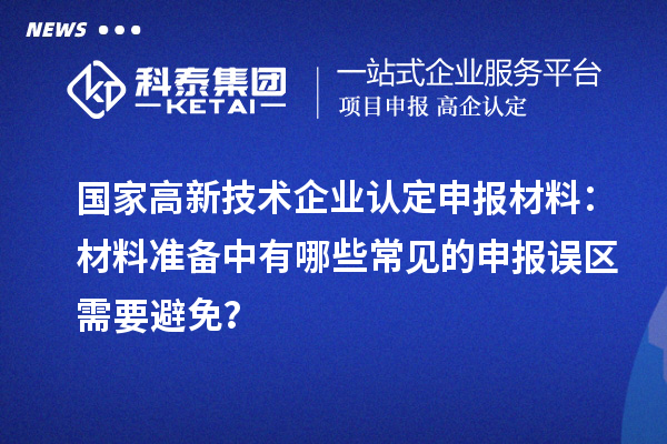 國家高新技術企業(yè)認定申報材料：材料準備中有哪些常見的申報誤區(qū)需要避免？