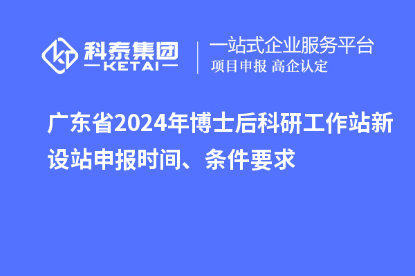 廣東省2024年博士后科研工作站新設(shè)站申報時間、條件要求
