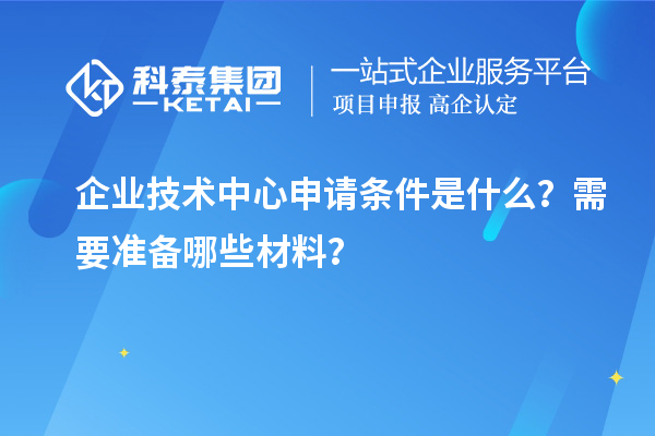 企業(yè)技術(shù)中心申請條件是什么？需要準(zhǔn)備哪些材料？