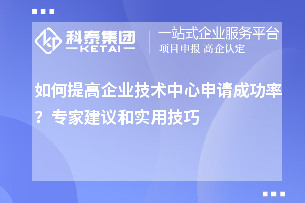 如何提高企業(yè)技術(shù)中心申請成功率？專家建議和實(shí)用技巧