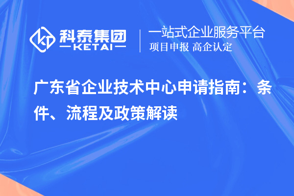 廣東省企業(yè)技術(shù)中心申請指南：條件、流程及政策解讀