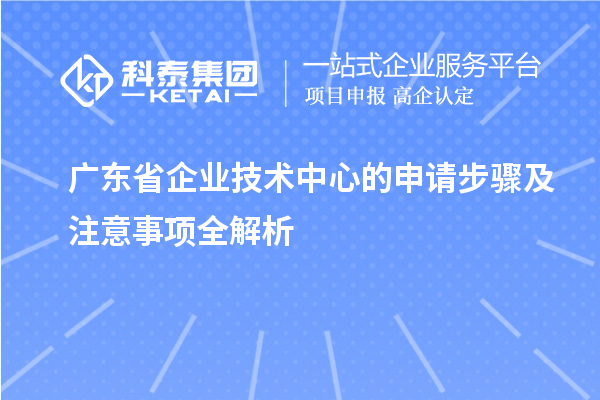 廣東省企業(yè)技術(shù)中心的申請步驟及注意事項(xiàng)全解析