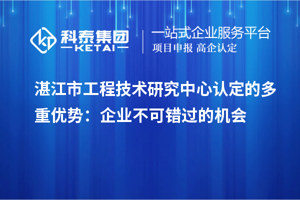 湛江市工程技術(shù)研究中心認(rèn)定的多重優(yōu)勢：企業(yè)不可錯過的機(jī)會