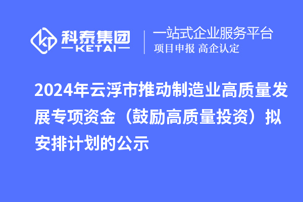 2024年云浮市推動(dòng)制造業(yè)高質(zhì)量發(fā)展專(zhuān)項(xiàng)資金（鼓勵(lì)高質(zhì)量投資）擬安排計(jì)劃的公示