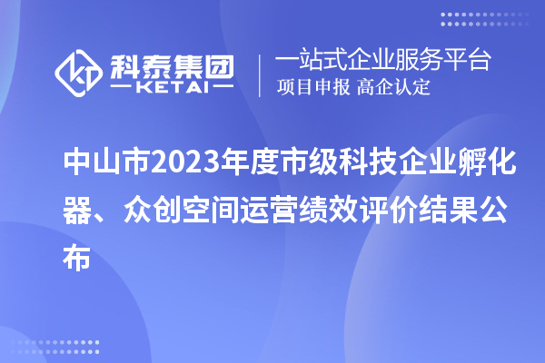 中山市2023年度市級科技企業(yè)孵化器、眾創(chuàng)空間運營績效評價結(jié)果公布
