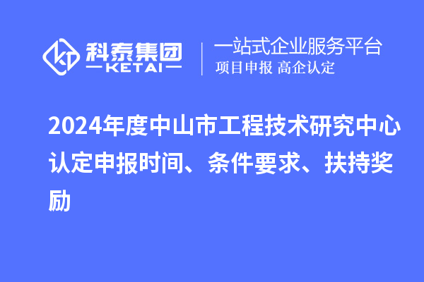 2024年度中山市工程技術(shù)研究中心認(rèn)定申報(bào)時間、條件要求、扶持獎勵