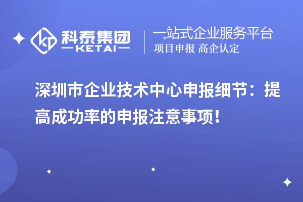 深圳市企業(yè)技術中心申報細節(jié)：提高成功率的申報注意事項！