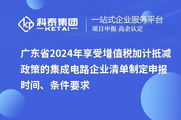 廣東省2024年享受增值稅加計抵減政策的集成電路企業(yè)清單制定申報時間、條件要求