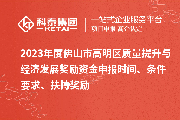 2023年度佛山市高明區(qū)質(zhì)量提升與經(jīng)濟發(fā)展獎勵資金申報時間、條件要求、扶持獎勵