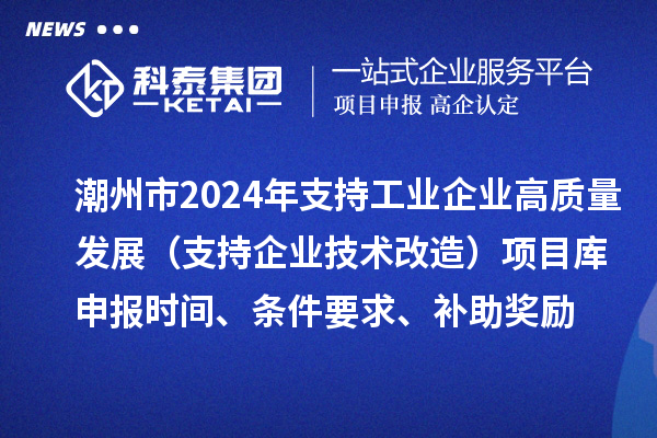 潮州市2024年支持工業(yè)企業(yè)高質(zhì)量發(fā)展（支持企業(yè)技術(shù)改造）項(xiàng)目庫(kù)申報(bào)時(shí)間、條件要求、補(bǔ)助獎(jiǎng)勵(lì)