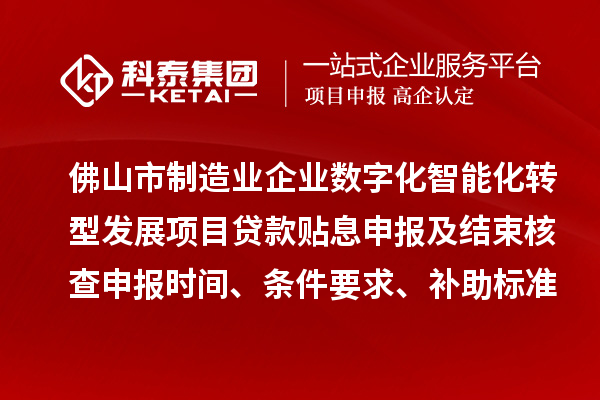 佛山市制造業(yè)企業(yè)數字化智能化轉型發(fā)展項目貸款貼息申報及結束核查申報時間、條件要求、補助標準
