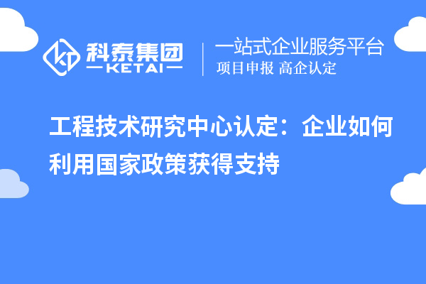 工程技術(shù)研究中心認(rèn)定：企業(yè)如何利用國(guó)家政策獲得支持