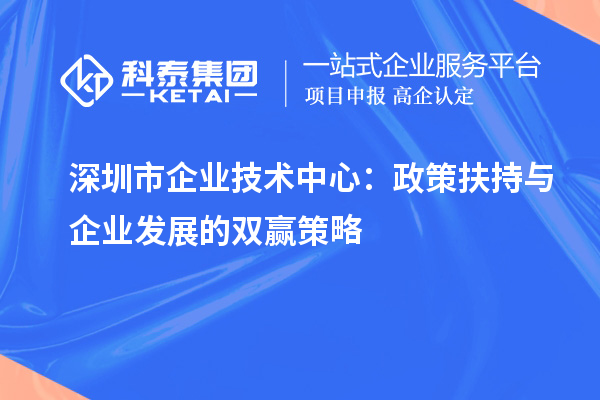 深圳市企業(yè)技術中心：政策扶持與企業(yè)發(fā)展的雙贏策略