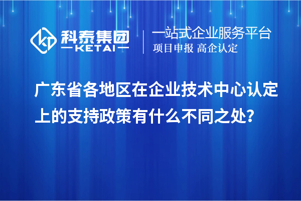 廣東省各地區(qū)在企業(yè)技術中心認定上的支持政策有什么不同之處？