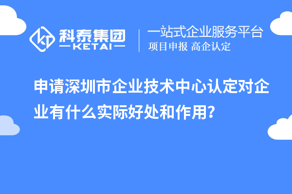 申請深圳市企業(yè)技術中心認定對企業(yè)有什么實際好處和作用？